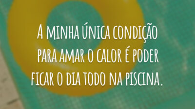 A minha única condição para amar o calor é poder ficar o dia todo na piscina.
