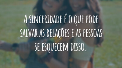 A sinceridade é o que pode salvar as relações e as pessoas se esquecem disso.