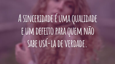 A sinceridade é uma qualidade e um defeito para quem não sabe usá-la de verdade.