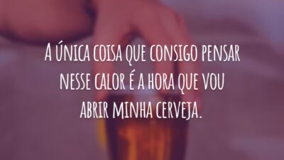 A única coisa que consigo pensar nesse calor é a hora que vou abrir minha cerveja.