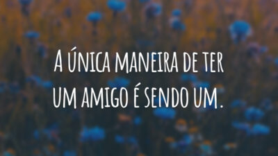A única maneira de ter um amigo é sendo um.