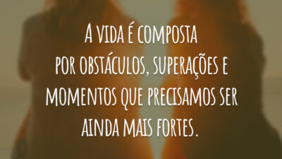 A vida é composta por obstáculos, superações e momentos que precisamos ser ainda mais fortes.