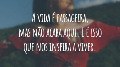 A vida é passageira, mas não acaba aqui. E é isso que nos inspira a viver.