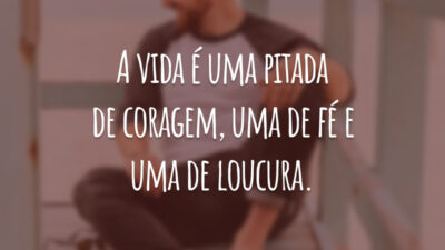 A vida é uma pitada de coragem, uma de fé e uma de loucura.
