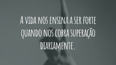 A vida nos ensina a ser forte quando nos cobra superação diariamente.