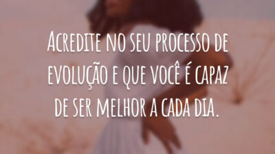 Acredite no seu processo de evolução e que você é capaz de ser melhor a cada dia.