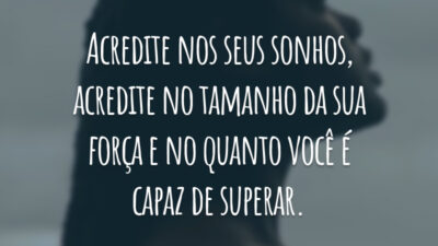 Acredite nos seus sonhos, acredite no tamanho da sua força e no quanto você é capaz de superar.