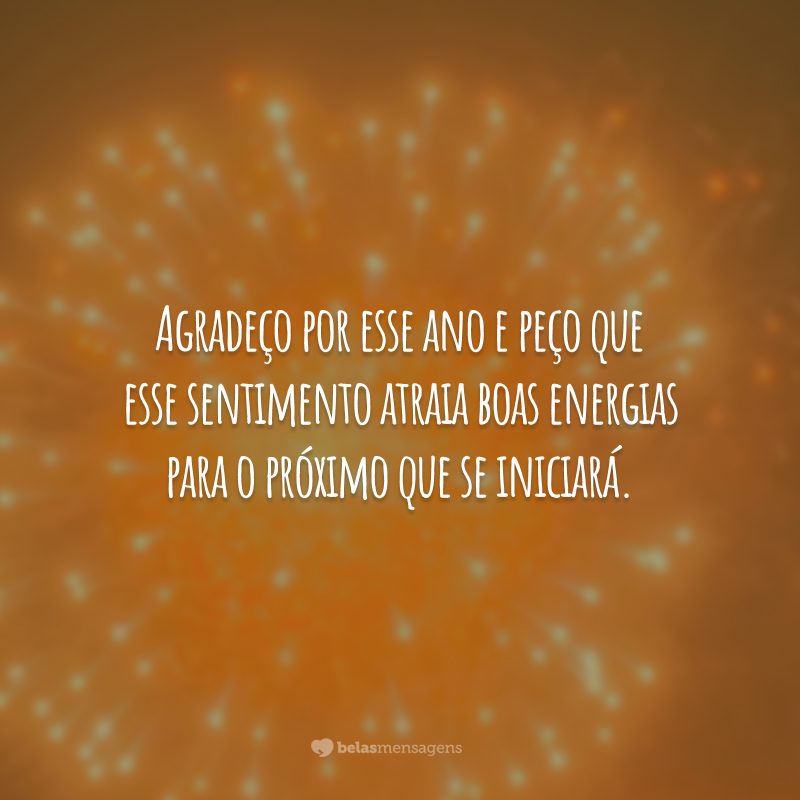 Agradeço por esse ano e peço que esse sentimento atraia boas energias para o próximo que se iniciará.