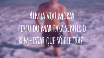 Ainda vou morar perto do mar para sentir o bem-estar que só ele traz.