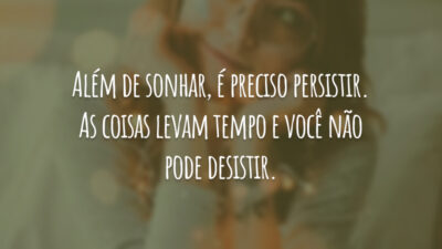 Além de sonhar, é preciso persistir. As coisas levam tempo e você não pode desistir.