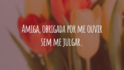 Amiga, obrigada por me ouvir sem me julgar.
