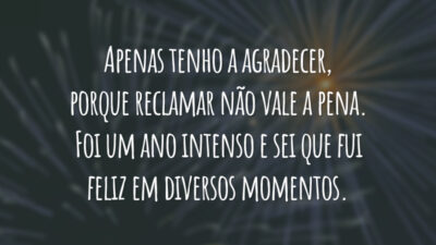 Apenas tenho a agradecer, porque reclamar não vale a pena. Foi um ano intenso e sei que fui feliz em diversos momentos.