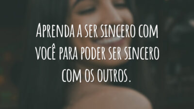 Aprenda a ser sincero com você para poder ser sincero com os outros.