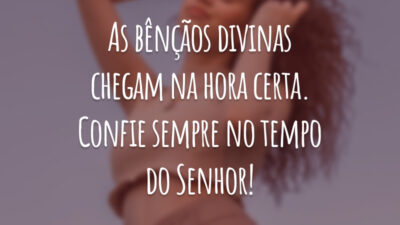 As bênçãos divinas chegam na hora certa. Confie sempre no tempo do Senhor!