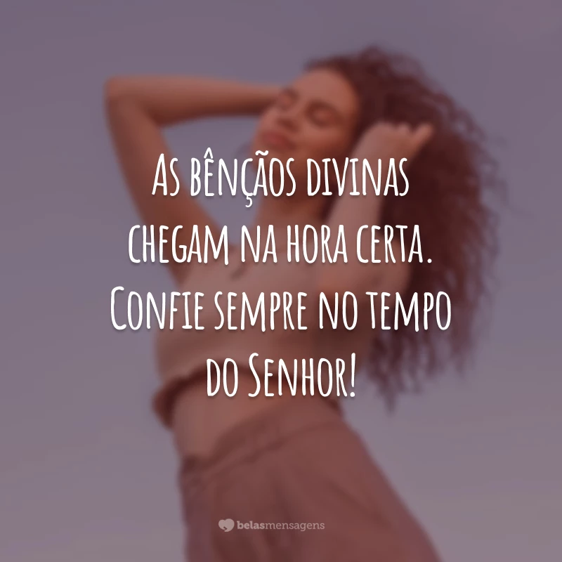 As bênçãos divinas chegam na hora certa. Confie sempre no tempo do Senhor!