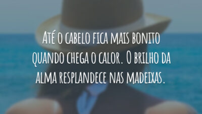 Até o cabelo fica mais bonito quando chega o calor. O brilho da alma resplandece nas madeixas.