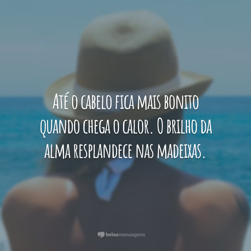 Até o cabelo fica mais bonito quando chega o calor. O brilho da alma resplandece nas madeixas.