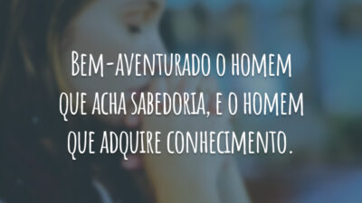 Bem-aventurado o homem que acha sabedoria, e o homem que adquire conhecimento.