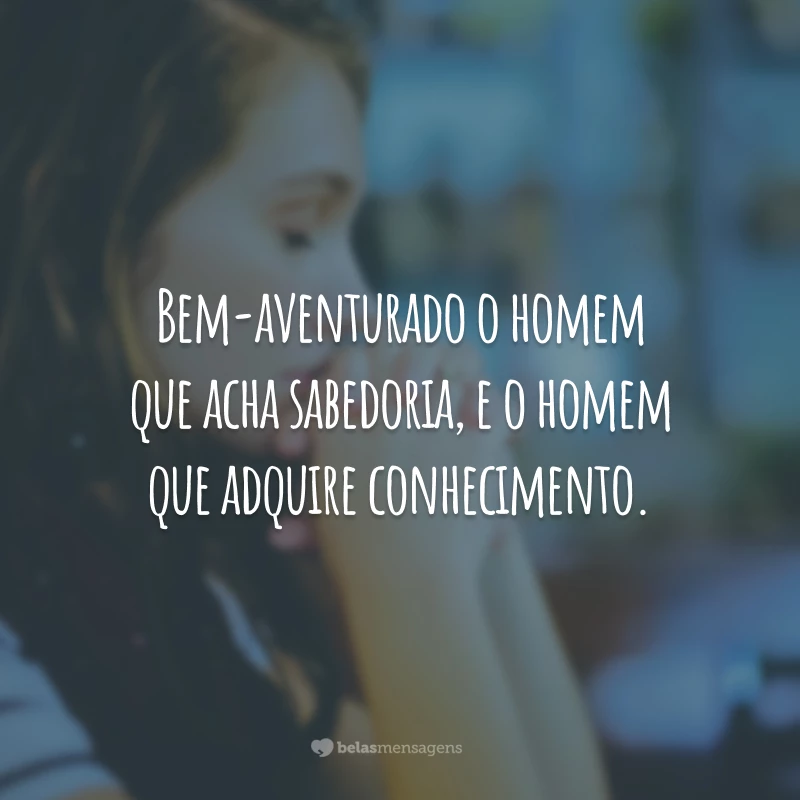 Bem-aventurado o homem que acha sabedoria, e o homem que adquire conhecimento.