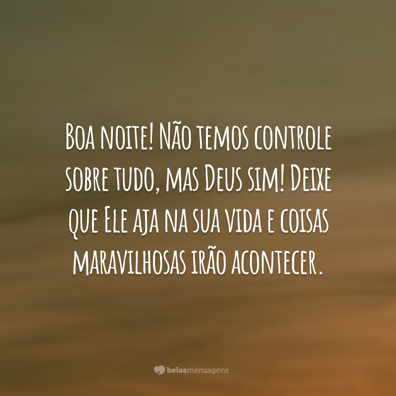 Boa noite! Não temos controle sobre tudo, mas Deus sim! Deixe que Ele aja na sua vida e coisas maravilhosas irão acontecer.