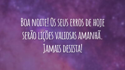 Boa noite! Os seus erros de hoje serão lições valiosas amanhã. Jamais desista!