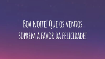 Boa noite! Que os ventos soprem a favor da felicidade!