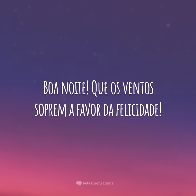 Boa noite! Que os ventos soprem a favor da felicidade!