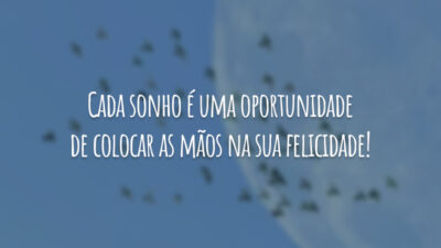 Cada sonho é uma oportunidade de colocar as mãos na sua felicidade!