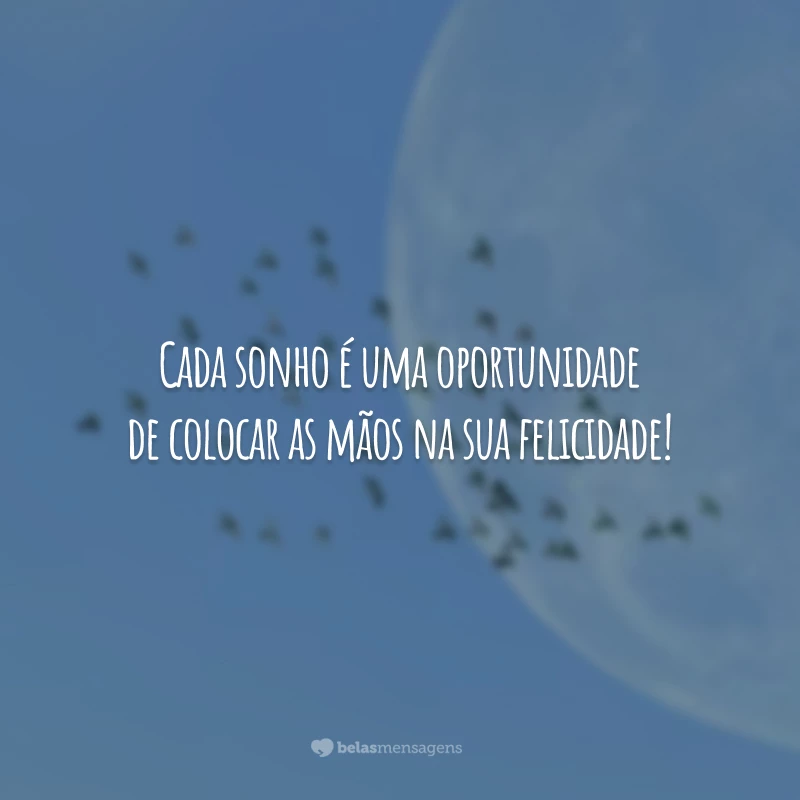 Cada sonho é uma oportunidade de colocar as mãos na sua felicidade!