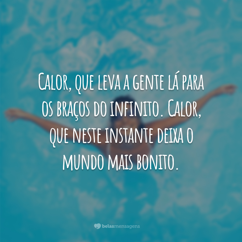 Calor, que leva a gente lá para os braços do infinito. Calor, que neste instante deixa o mundo mais bonito.