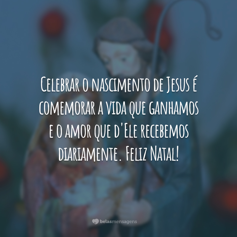 Celebrar o nascimento de Jesus é comemorar a vida que ganhamos e o amor que d'Ele recebemos diariamente. Feliz Natal!