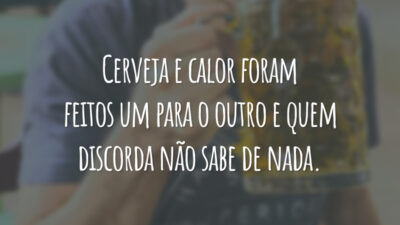 Cerveja e calor foram feitos um para o outro e quem discorda não sabe de nada.