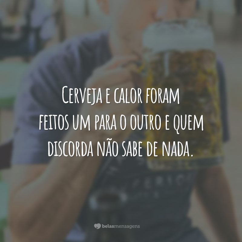 Cerveja e calor foram feitos um para o outro e quem discorda não sabe de nada.