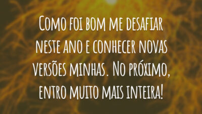 Como foi bom me desafiar neste ano e conhecer novas versões minhas. No próximo, entro muito mais inteira!