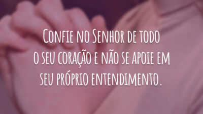 Confie no Senhor de todo o seu coração e não se apoie em seu próprio entendimento.