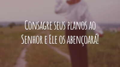 Consagre seus planos ao Senhor e Ele os abençoará!