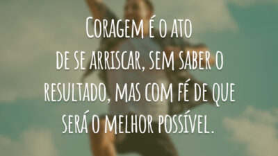 Coragem é o ato de se arriscar, sem saber o resultado, mas com fé de que será o melhor possível.
