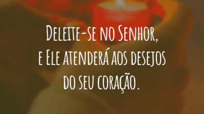 Deleite-se no Senhor, e Ele atenderá aos desejos do seu coração.