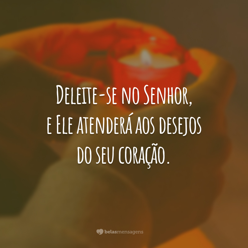 Deleite-se no Senhor, e Ele atenderá aos desejos do seu coração.