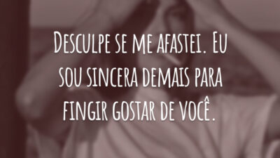 Desculpe se me afastei. Eu sou sincera demais para fingir gostar de você.