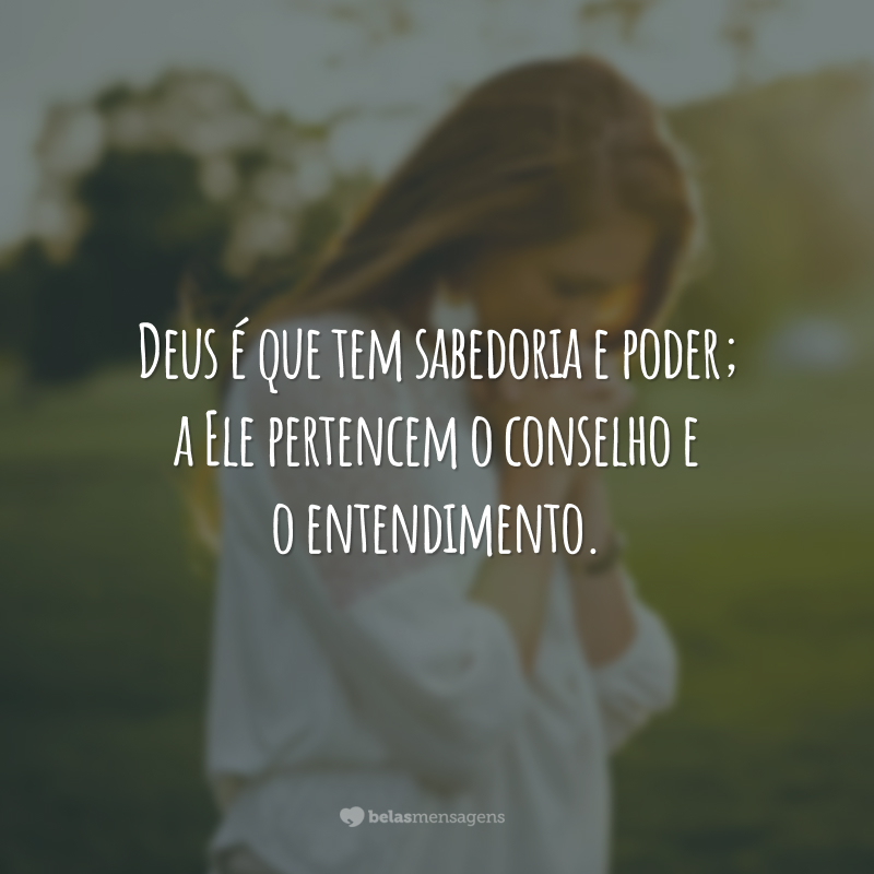 Deus é que tem sabedoria e poder; a Ele pertencem o conselho e o entendimento.