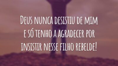 Deus nunca desistiu de mim e só tenho a agradecer por insistir nesse filho rebelde!