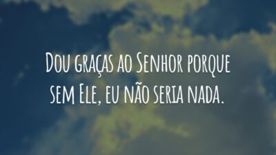 Dou graças ao Senhor porque sem Ele, eu não seria nada.