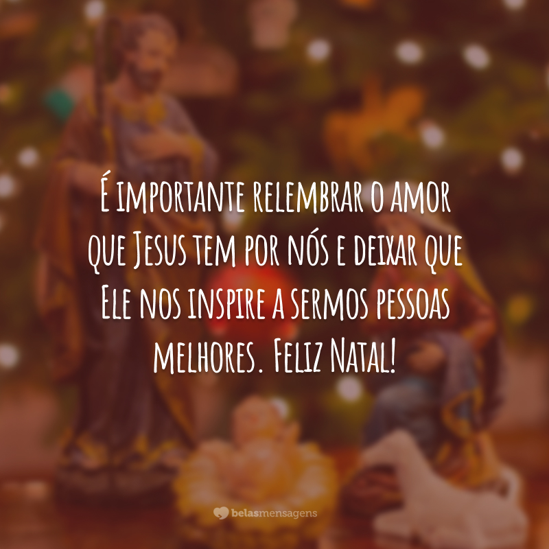 É importante relembrar o amor que Jesus tem por nós e deixar que Ele nos inspire a sermos pessoas melhores. Feliz Natal!