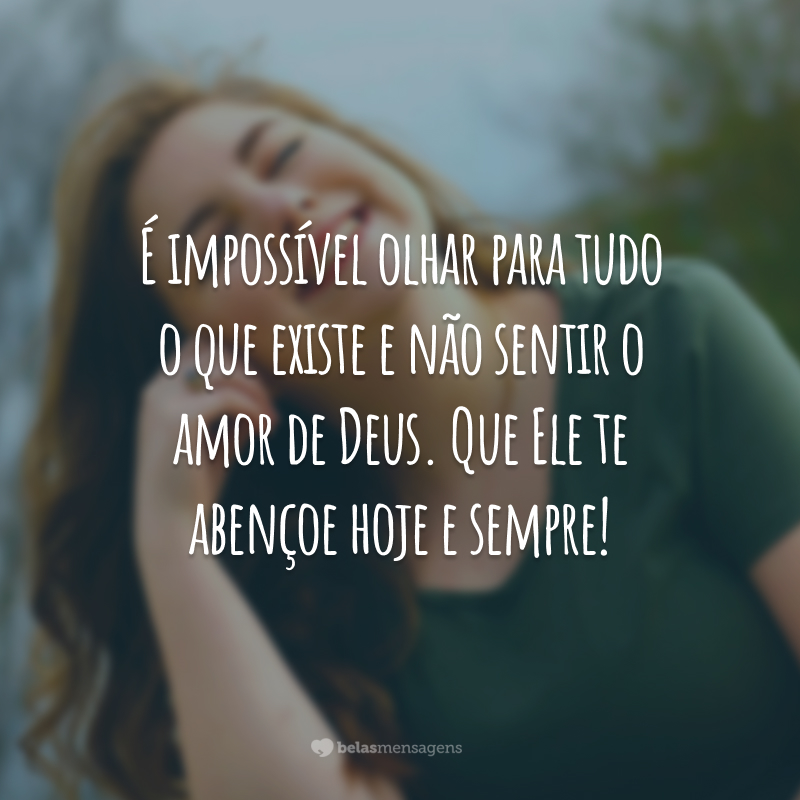 É impossível olhar para tudo o que existe e não sentir o amor de Deus. Que Ele te abençoe hoje e sempre!