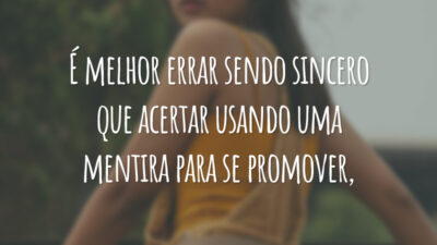 É melhor errar sendo sincero que acertar usando uma mentira para se promover.