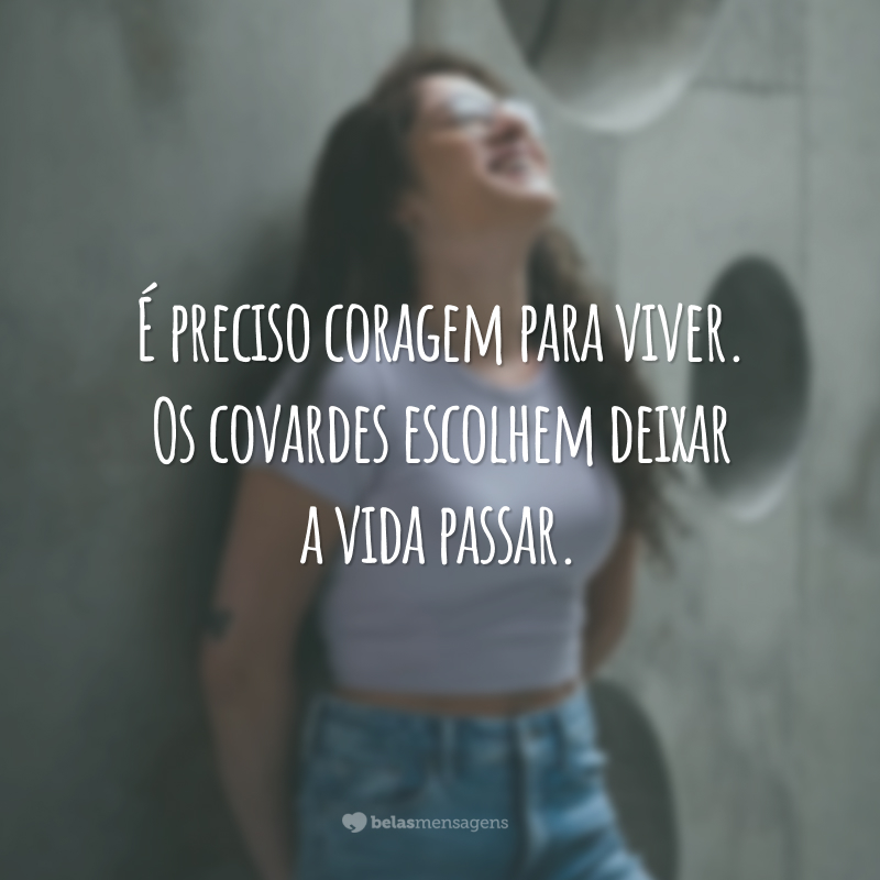 É preciso coragem para viver. Os covardes escolhem deixar a vida passar.