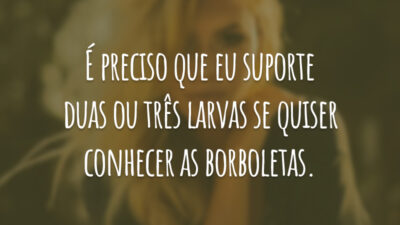 É preciso que eu suporte duas ou três larvas se quiser conhecer as borboletas.
