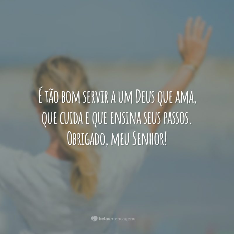 É tão bom servir a um Deus que ama, que cuida e que ensina seus passos. Obrigado, meu Senhor!