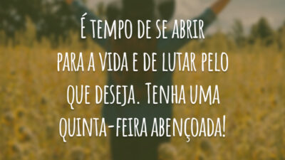 É tempo de se abrir para a vida e de lutar pelo que deseja. Tenha uma quinta-feira abençoada!